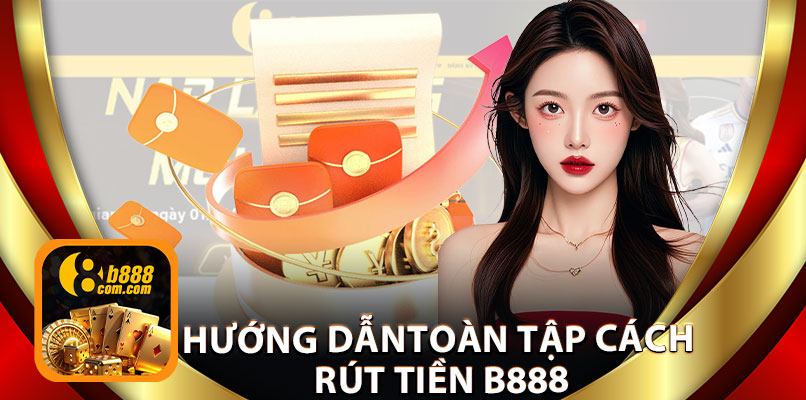 Hướng Dẫn Toàn Tập Cách Rút Tiền B888